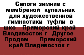 Сапоги зимние с мембраной, купальник для художественной гимнастики, туфли  в шко - Приморский край, Владивосток г. Другое » Продам   . Приморский край,Владивосток г.